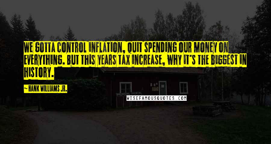 Hank Williams Jr. Quotes: We gotta control inflation, quit spending our money on everything. But this years tax increase, why it's the biggest in history.