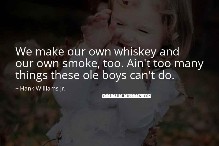 Hank Williams Jr. Quotes: We make our own whiskey and our own smoke, too. Ain't too many things these ole boys can't do.