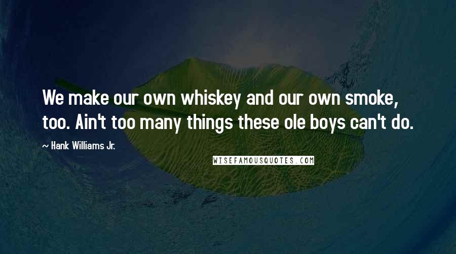 Hank Williams Jr. Quotes: We make our own whiskey and our own smoke, too. Ain't too many things these ole boys can't do.