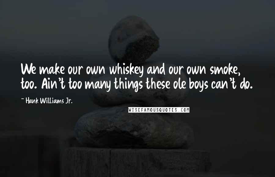 Hank Williams Jr. Quotes: We make our own whiskey and our own smoke, too. Ain't too many things these ole boys can't do.