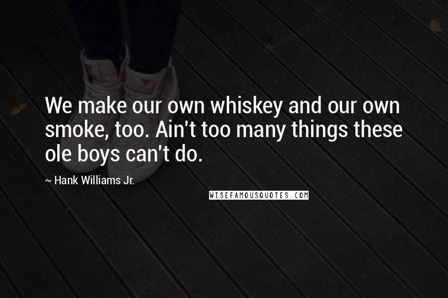 Hank Williams Jr. Quotes: We make our own whiskey and our own smoke, too. Ain't too many things these ole boys can't do.