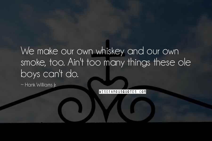 Hank Williams Jr. Quotes: We make our own whiskey and our own smoke, too. Ain't too many things these ole boys can't do.