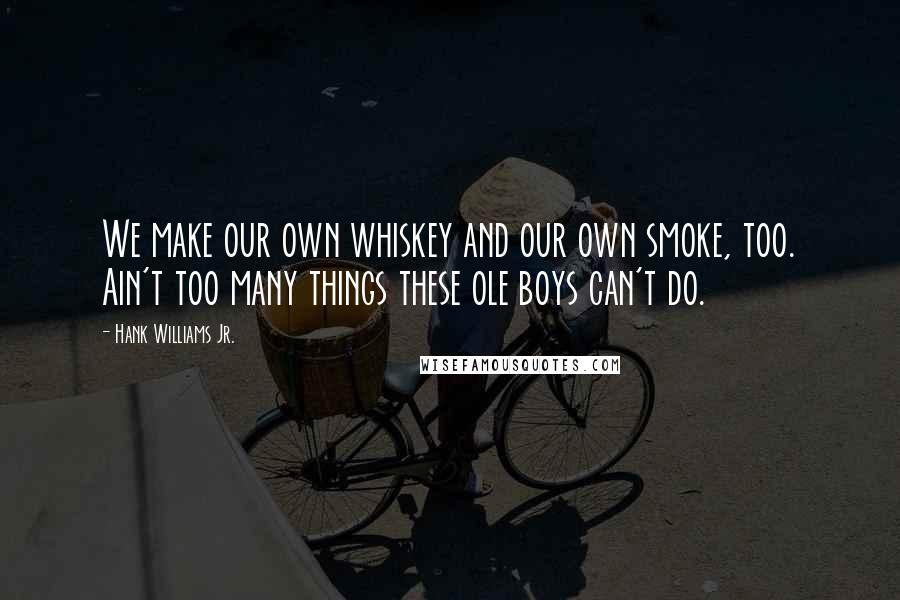 Hank Williams Jr. Quotes: We make our own whiskey and our own smoke, too. Ain't too many things these ole boys can't do.