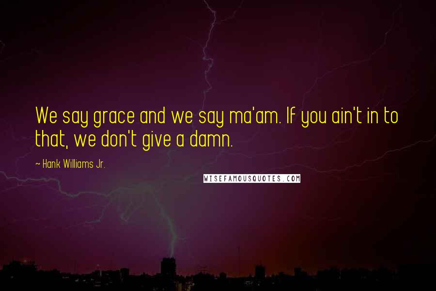 Hank Williams Jr. Quotes: We say grace and we say ma'am. If you ain't in to that, we don't give a damn.