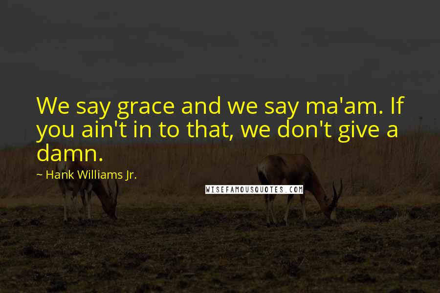 Hank Williams Jr. Quotes: We say grace and we say ma'am. If you ain't in to that, we don't give a damn.