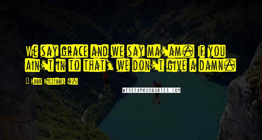 Hank Williams Jr. Quotes: We say grace and we say ma'am. If you ain't in to that, we don't give a damn.