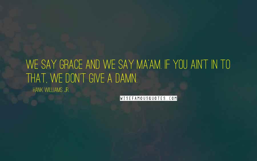 Hank Williams Jr. Quotes: We say grace and we say ma'am. If you ain't in to that, we don't give a damn.