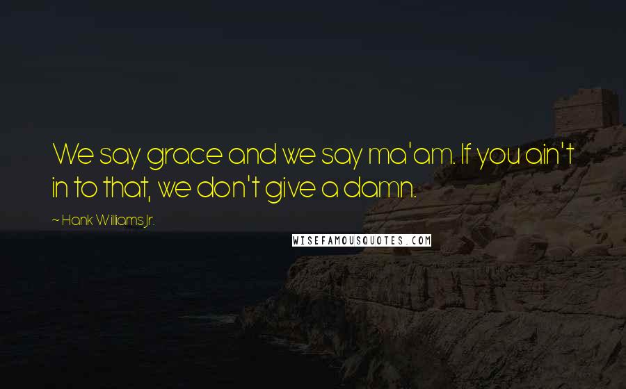 Hank Williams Jr. Quotes: We say grace and we say ma'am. If you ain't in to that, we don't give a damn.