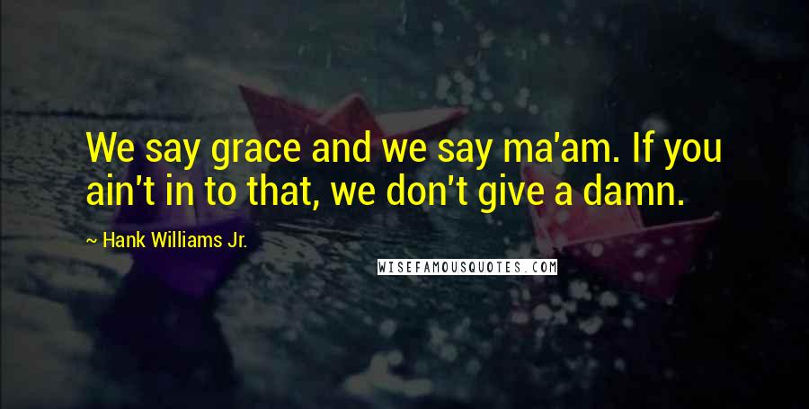 Hank Williams Jr. Quotes: We say grace and we say ma'am. If you ain't in to that, we don't give a damn.