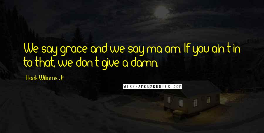 Hank Williams Jr. Quotes: We say grace and we say ma'am. If you ain't in to that, we don't give a damn.