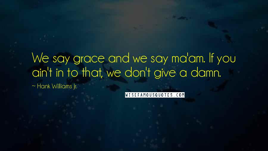 Hank Williams Jr. Quotes: We say grace and we say ma'am. If you ain't in to that, we don't give a damn.