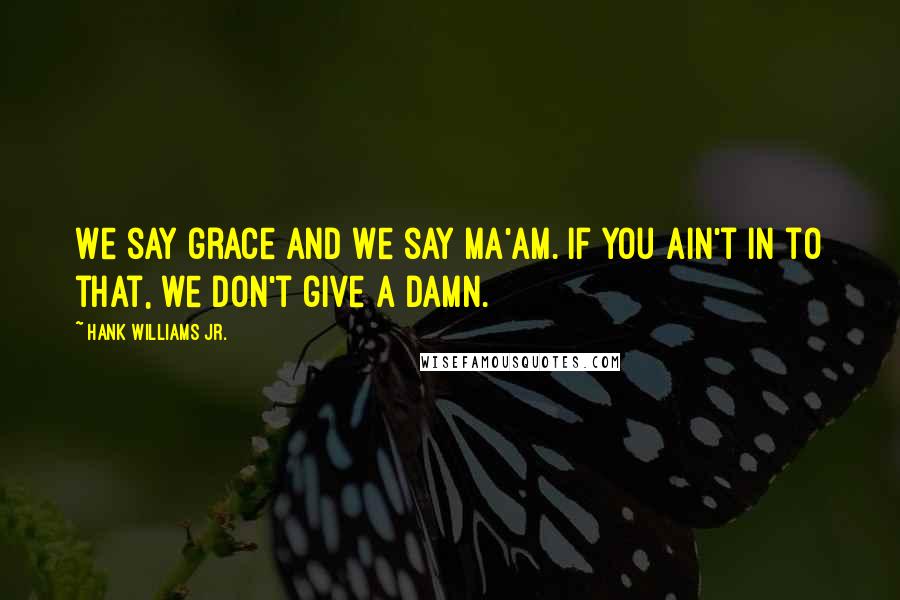 Hank Williams Jr. Quotes: We say grace and we say ma'am. If you ain't in to that, we don't give a damn.