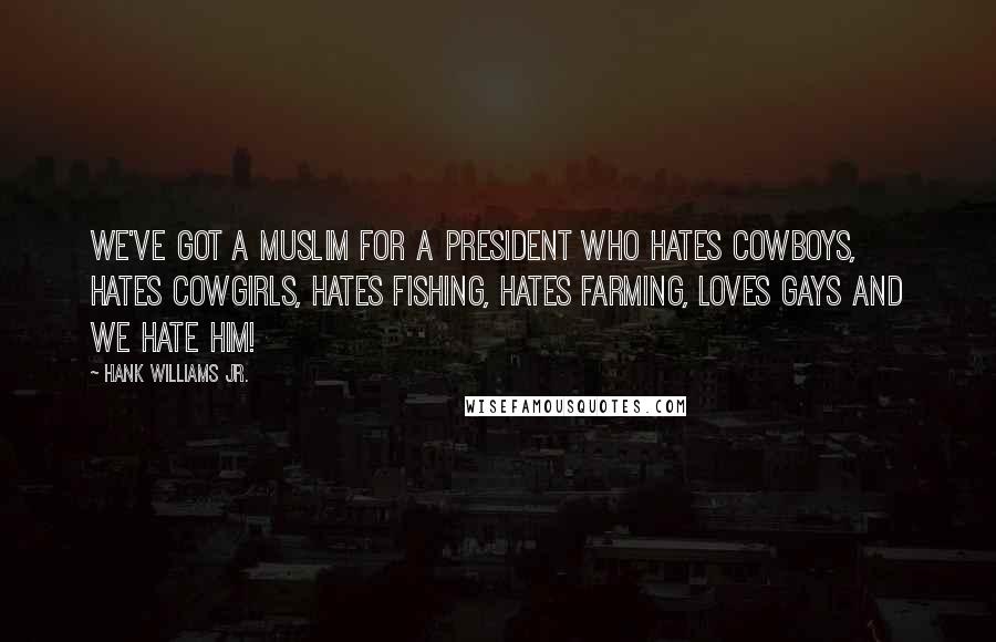 Hank Williams Jr. Quotes: We've got a Muslim for a president who hates cowboys, hates cowgirls, hates fishing, hates farming, loves gays and we hate him!