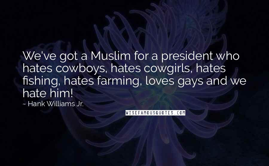 Hank Williams Jr. Quotes: We've got a Muslim for a president who hates cowboys, hates cowgirls, hates fishing, hates farming, loves gays and we hate him!