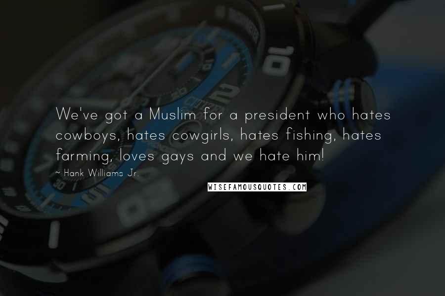 Hank Williams Jr. Quotes: We've got a Muslim for a president who hates cowboys, hates cowgirls, hates fishing, hates farming, loves gays and we hate him!