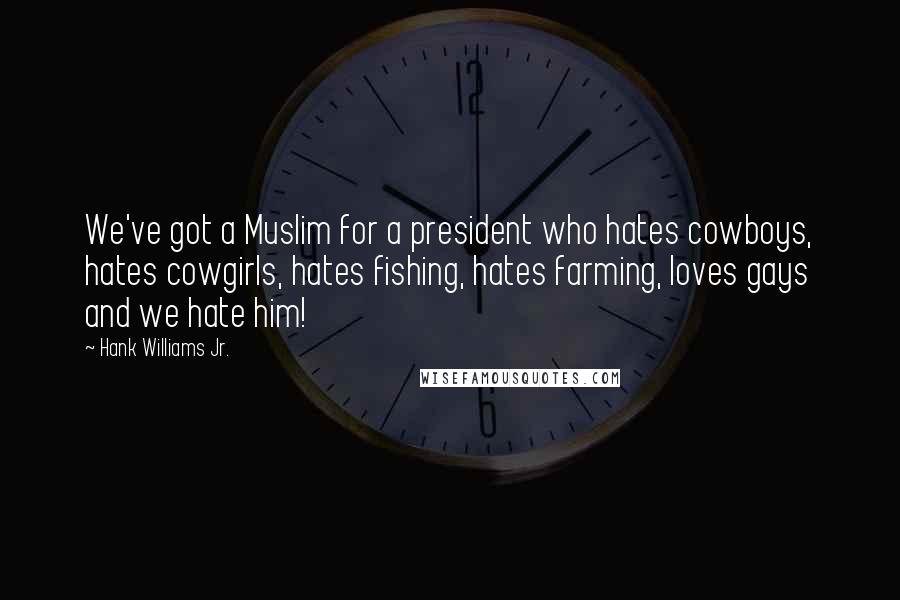 Hank Williams Jr. Quotes: We've got a Muslim for a president who hates cowboys, hates cowgirls, hates fishing, hates farming, loves gays and we hate him!