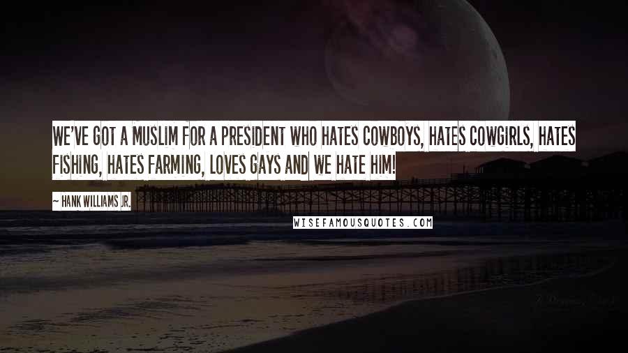 Hank Williams Jr. Quotes: We've got a Muslim for a president who hates cowboys, hates cowgirls, hates fishing, hates farming, loves gays and we hate him!