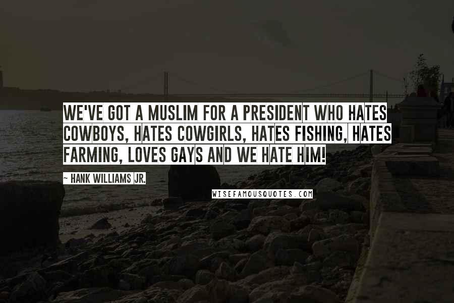 Hank Williams Jr. Quotes: We've got a Muslim for a president who hates cowboys, hates cowgirls, hates fishing, hates farming, loves gays and we hate him!