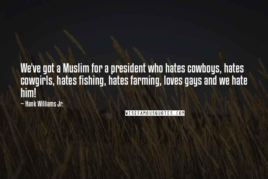 Hank Williams Jr. Quotes: We've got a Muslim for a president who hates cowboys, hates cowgirls, hates fishing, hates farming, loves gays and we hate him!