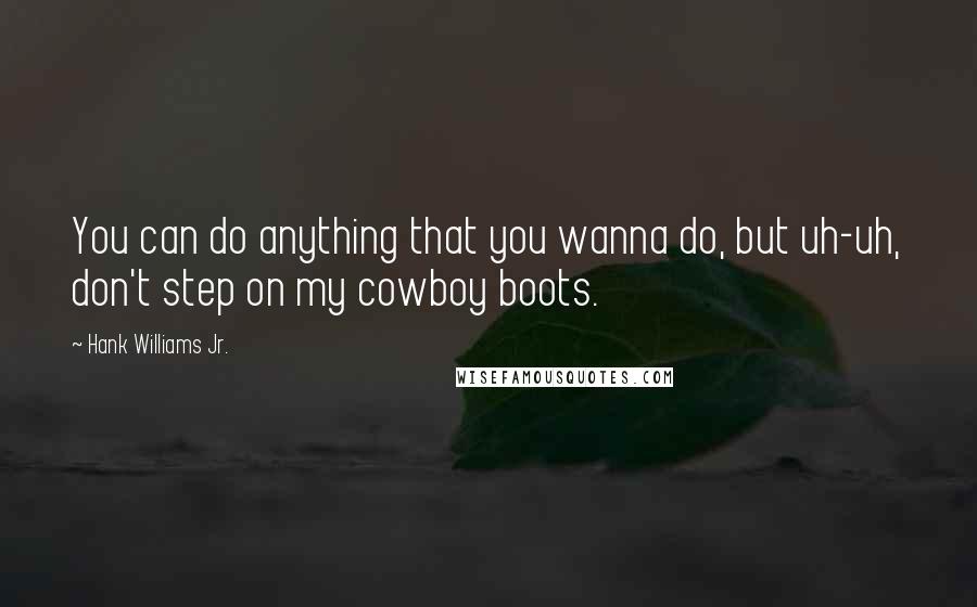 Hank Williams Jr. Quotes: You can do anything that you wanna do, but uh-uh, don't step on my cowboy boots.