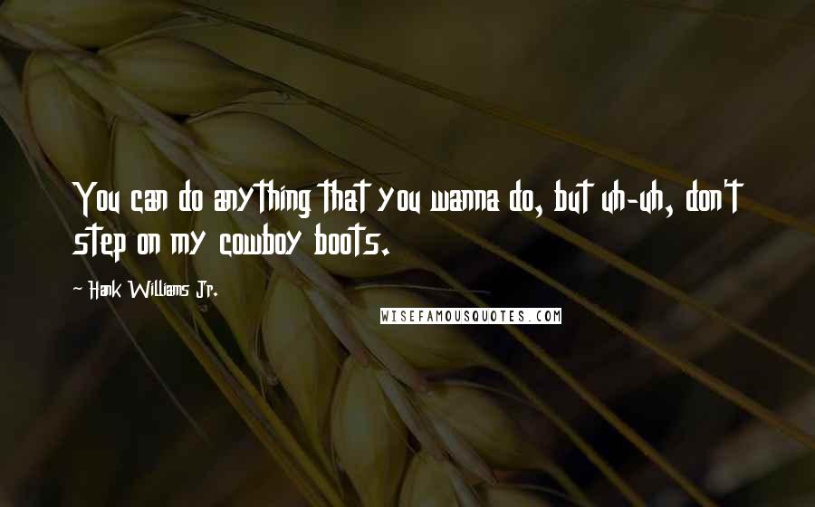 Hank Williams Jr. Quotes: You can do anything that you wanna do, but uh-uh, don't step on my cowboy boots.