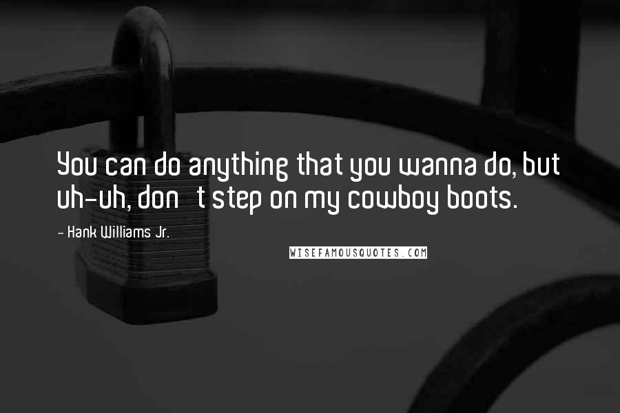 Hank Williams Jr. Quotes: You can do anything that you wanna do, but uh-uh, don't step on my cowboy boots.