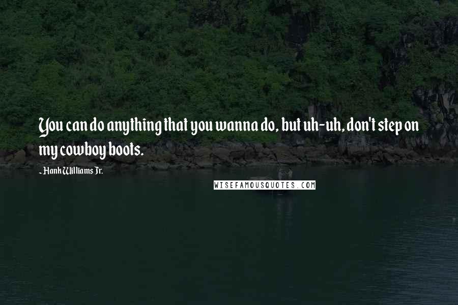 Hank Williams Jr. Quotes: You can do anything that you wanna do, but uh-uh, don't step on my cowboy boots.