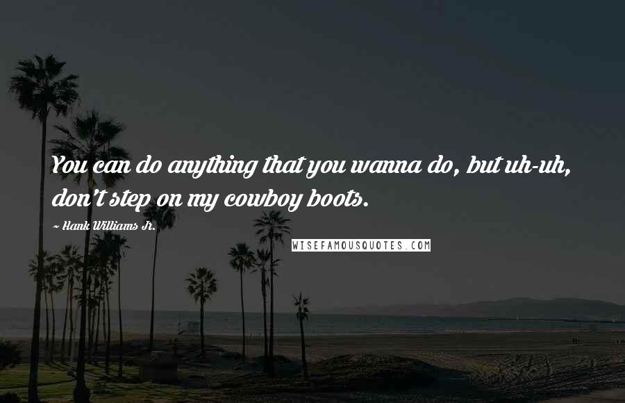 Hank Williams Jr. Quotes: You can do anything that you wanna do, but uh-uh, don't step on my cowboy boots.