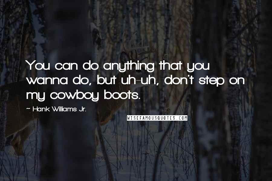 Hank Williams Jr. Quotes: You can do anything that you wanna do, but uh-uh, don't step on my cowboy boots.