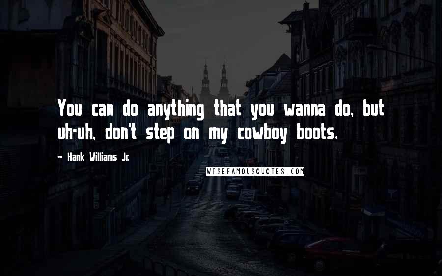 Hank Williams Jr. Quotes: You can do anything that you wanna do, but uh-uh, don't step on my cowboy boots.