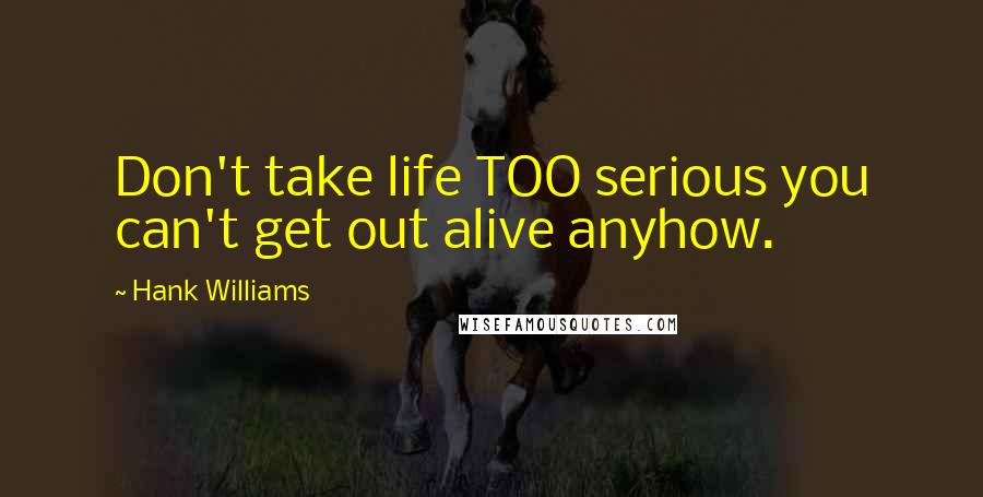 Hank Williams Quotes: Don't take life TOO serious you can't get out alive anyhow.