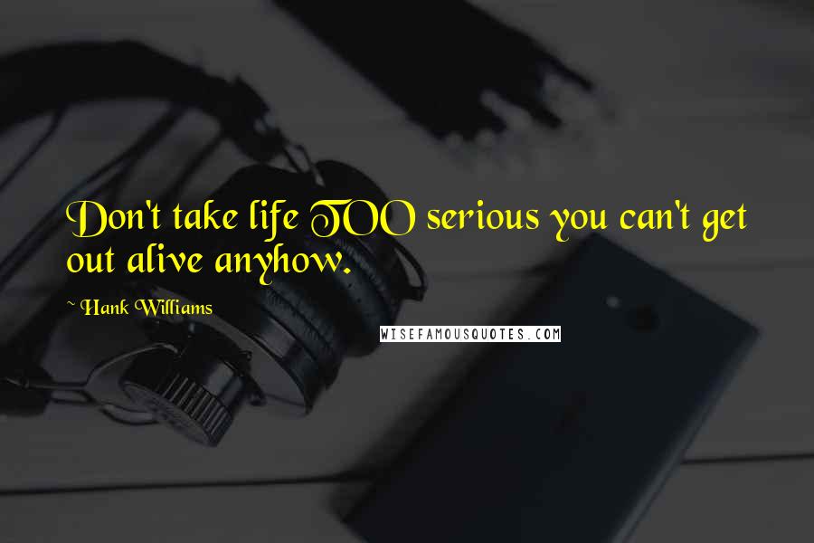 Hank Williams Quotes: Don't take life TOO serious you can't get out alive anyhow.