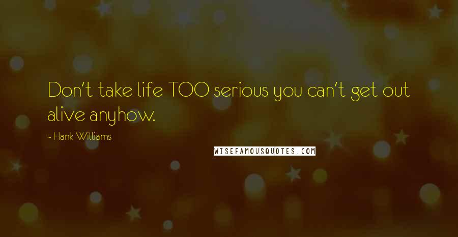 Hank Williams Quotes: Don't take life TOO serious you can't get out alive anyhow.