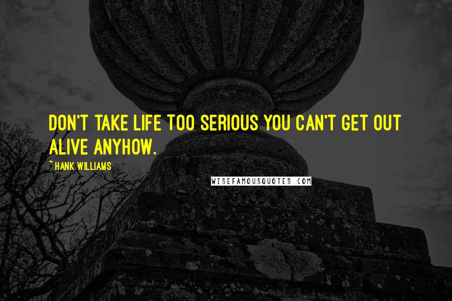 Hank Williams Quotes: Don't take life TOO serious you can't get out alive anyhow.