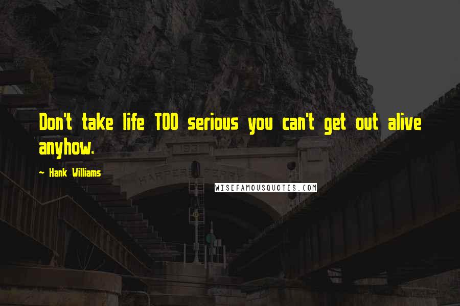 Hank Williams Quotes: Don't take life TOO serious you can't get out alive anyhow.