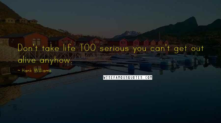 Hank Williams Quotes: Don't take life TOO serious you can't get out alive anyhow.