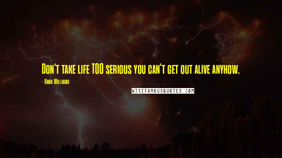 Hank Williams Quotes: Don't take life TOO serious you can't get out alive anyhow.