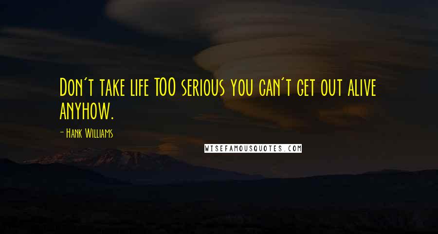 Hank Williams Quotes: Don't take life TOO serious you can't get out alive anyhow.