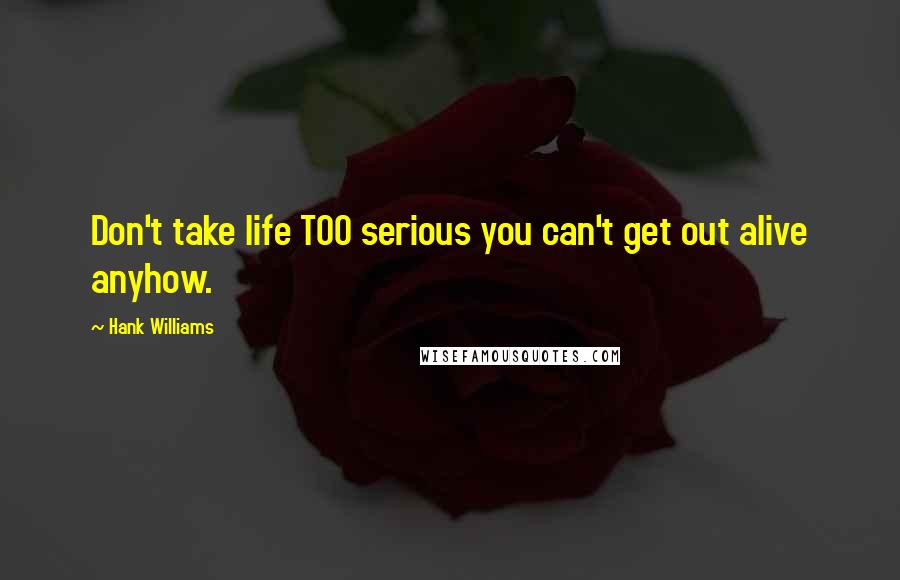 Hank Williams Quotes: Don't take life TOO serious you can't get out alive anyhow.