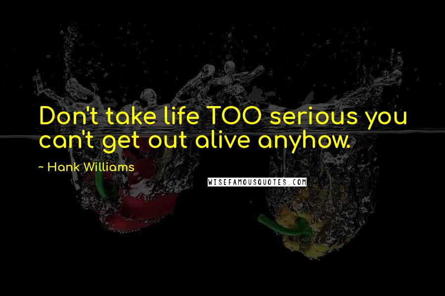 Hank Williams Quotes: Don't take life TOO serious you can't get out alive anyhow.