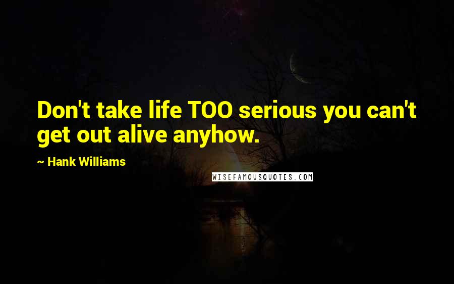 Hank Williams Quotes: Don't take life TOO serious you can't get out alive anyhow.