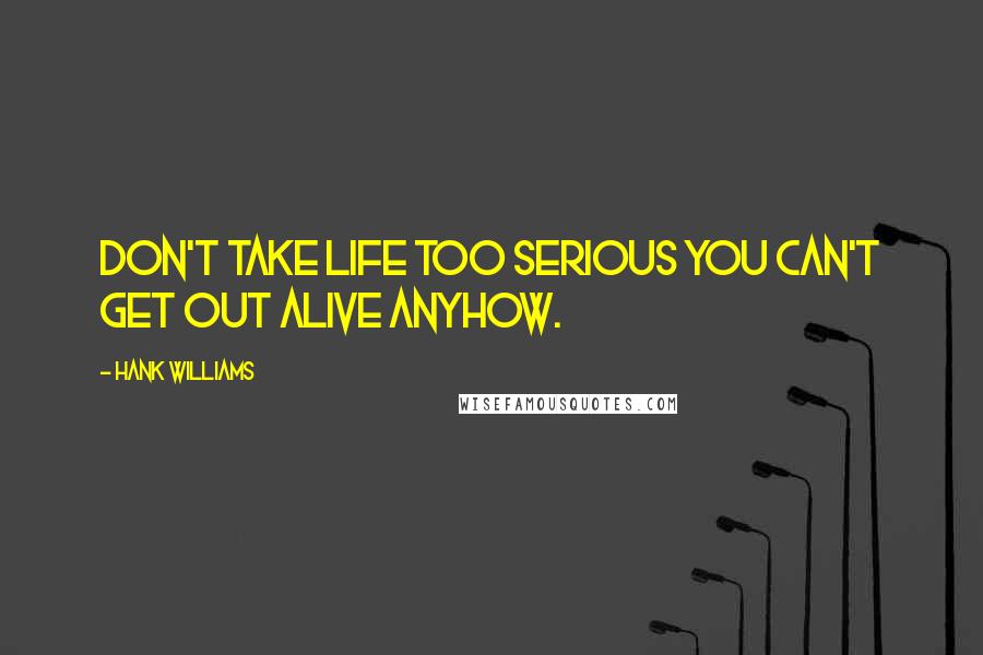 Hank Williams Quotes: Don't take life TOO serious you can't get out alive anyhow.