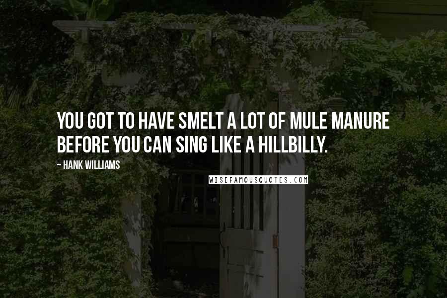 Hank Williams Quotes: You got to have smelt a lot of mule manure before you can sing like a hillbilly.