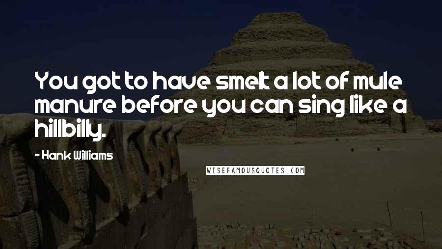 Hank Williams Quotes: You got to have smelt a lot of mule manure before you can sing like a hillbilly.