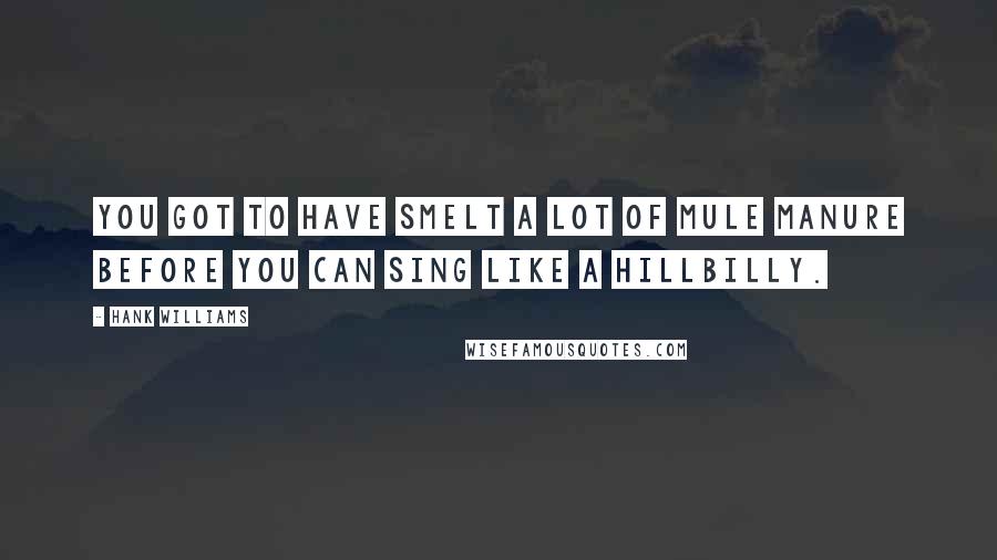 Hank Williams Quotes: You got to have smelt a lot of mule manure before you can sing like a hillbilly.