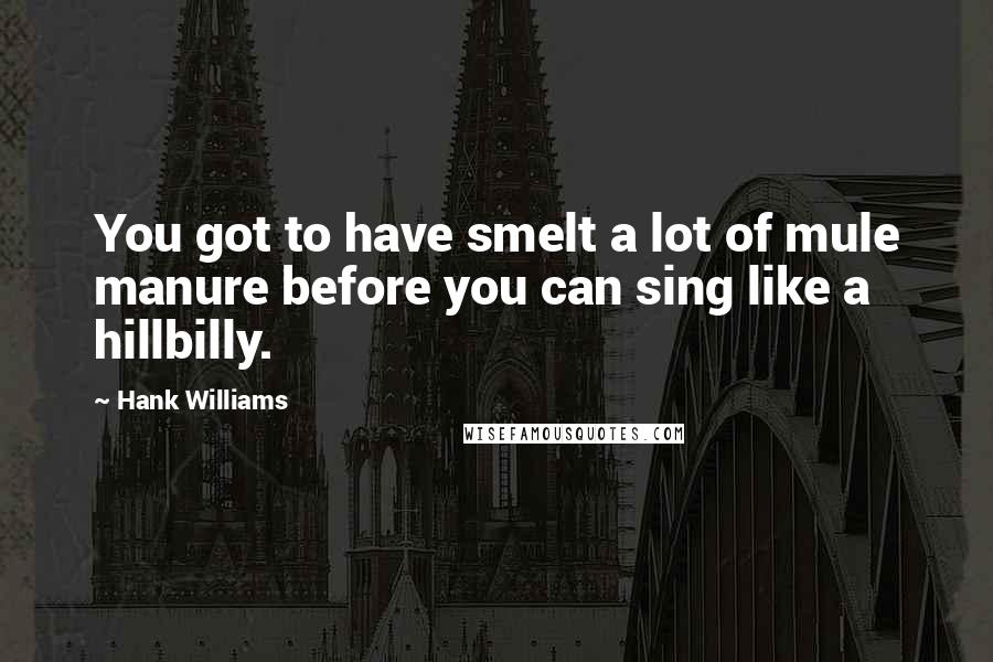 Hank Williams Quotes: You got to have smelt a lot of mule manure before you can sing like a hillbilly.