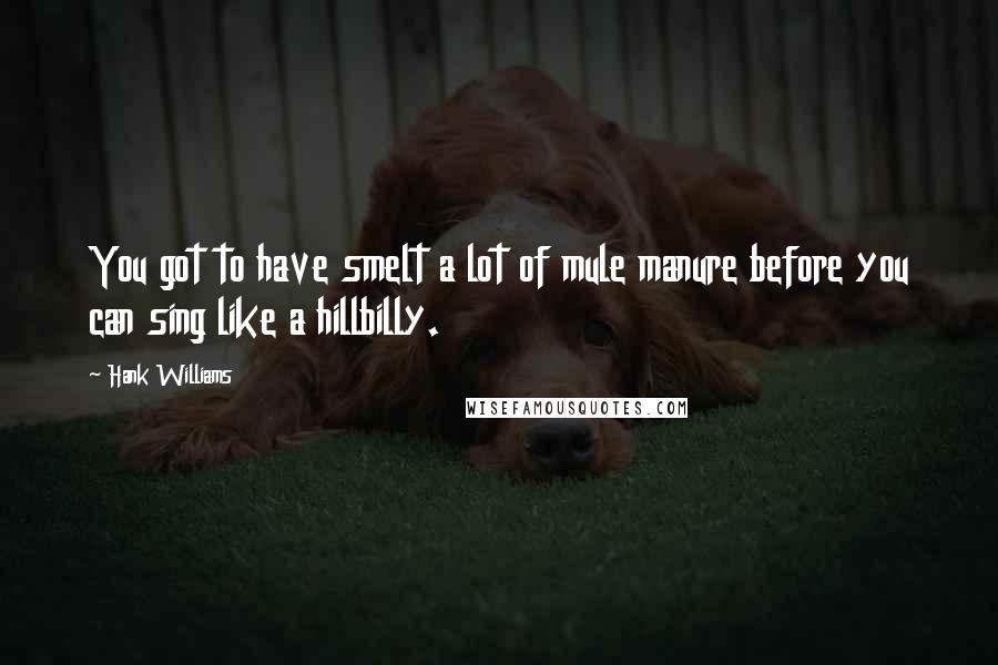 Hank Williams Quotes: You got to have smelt a lot of mule manure before you can sing like a hillbilly.