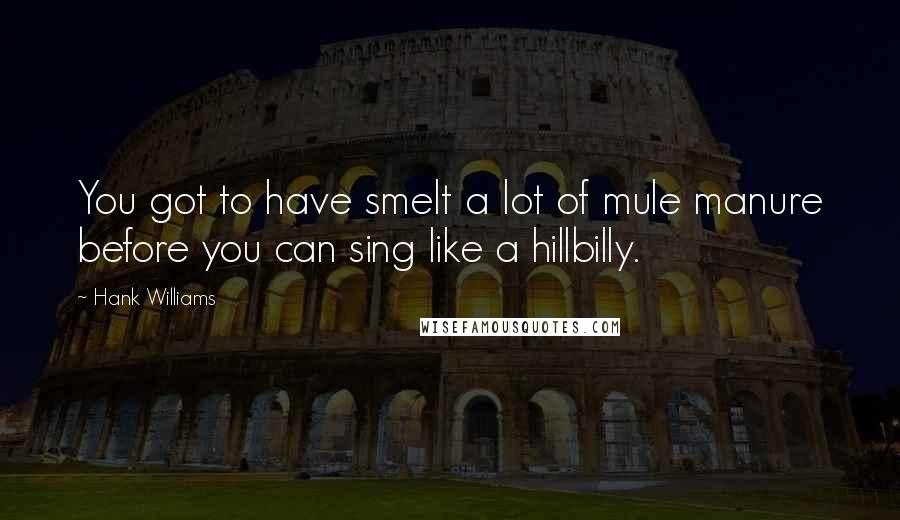 Hank Williams Quotes: You got to have smelt a lot of mule manure before you can sing like a hillbilly.