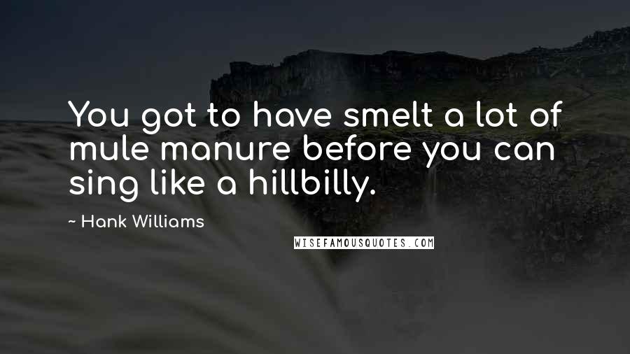Hank Williams Quotes: You got to have smelt a lot of mule manure before you can sing like a hillbilly.