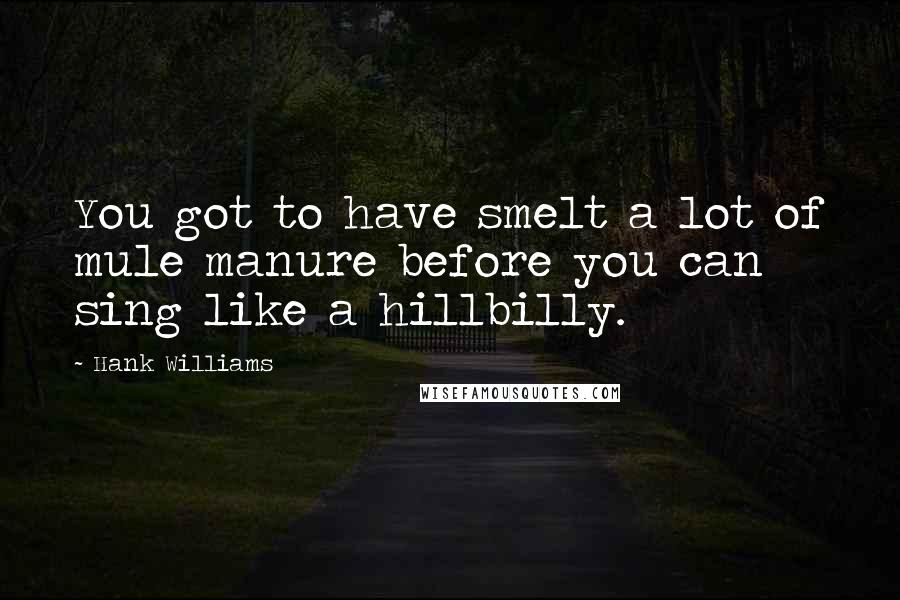 Hank Williams Quotes: You got to have smelt a lot of mule manure before you can sing like a hillbilly.